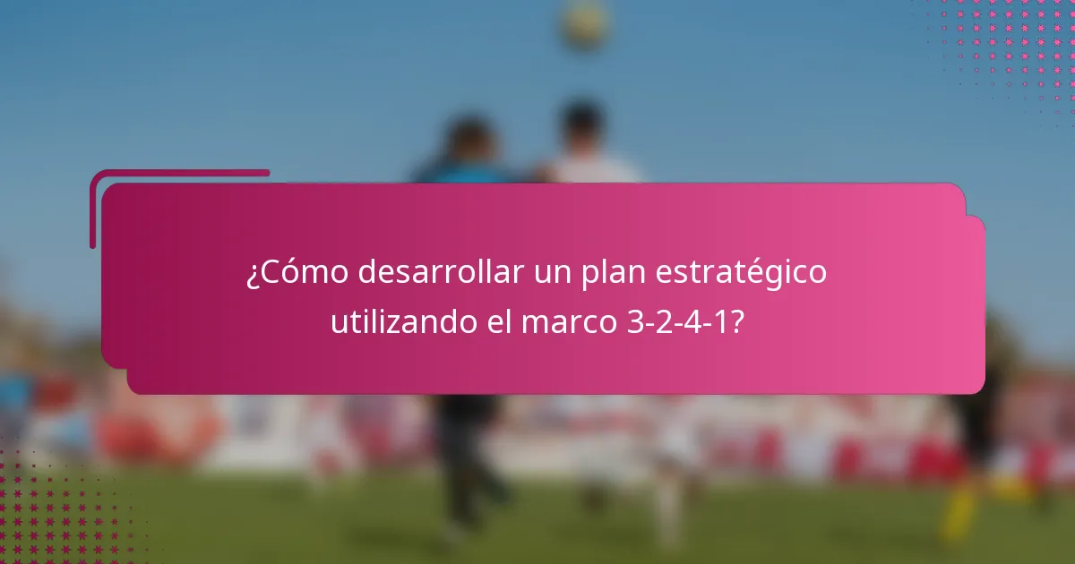 ¿Cómo desarrollar un plan estratégico utilizando el marco 3-2-4-1?