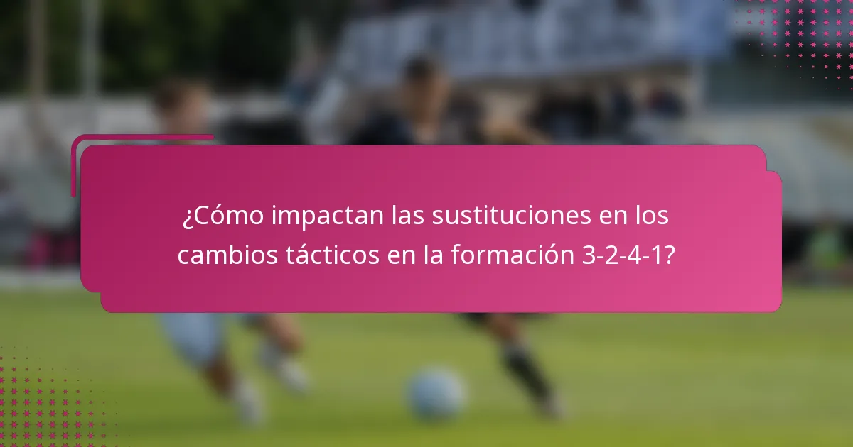 ¿Cómo impactan las sustituciones en los cambios tácticos en la formación 3-2-4-1?