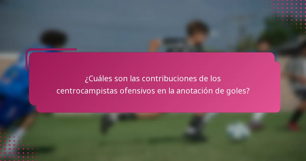 ¿Cuáles son las contribuciones de los centrocampistas ofensivos en la anotación de goles?