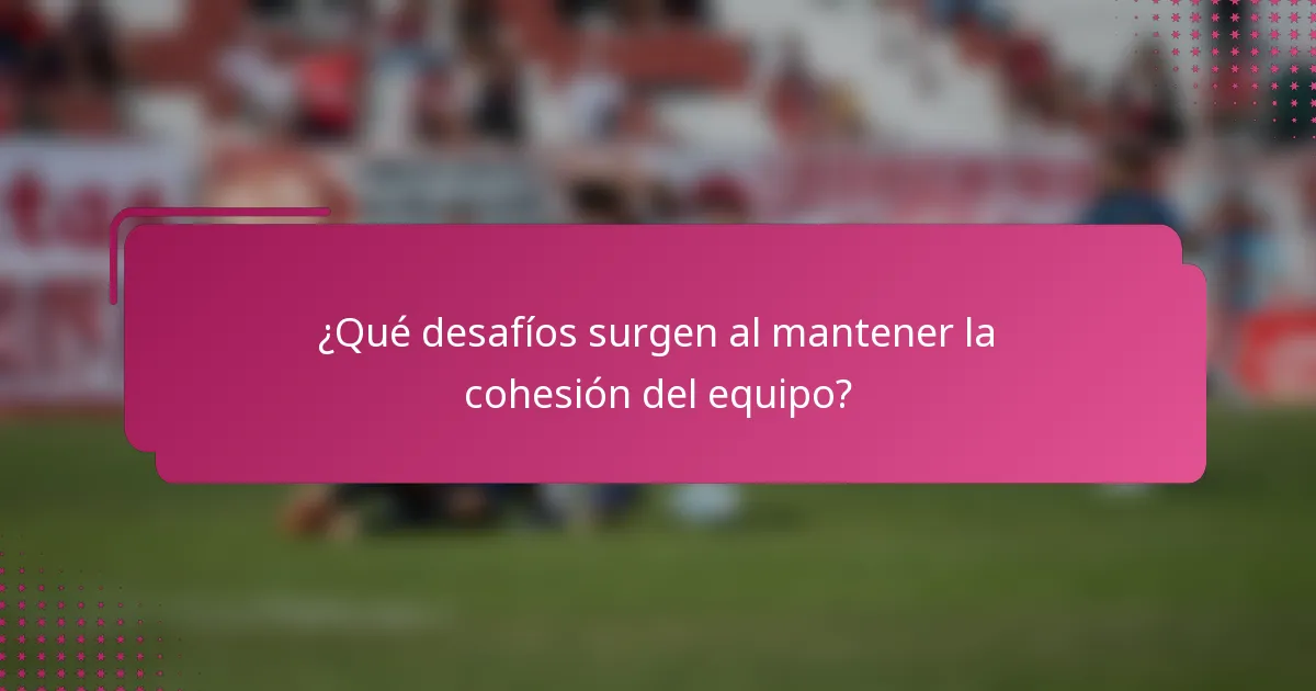 ¿Qué desafíos surgen al mantener la cohesión del equipo?